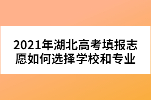 2021年湖北高考填報(bào)志愿如何選擇學(xué)校和專業(yè)