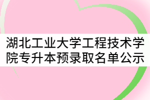 湖北工業(yè)大學工程技術學院2021年普通專升本預錄取名單公示