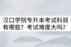 漢口學院普通專升本考試科目有哪些？考試難度大嗎？