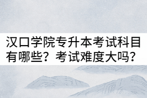 漢口學(xué)院普通專升本考試科目有哪些？考試難度大嗎？