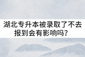 2021年湖北專(zhuān)升本被錄取了不去報(bào)到會(huì)有哪些影響？