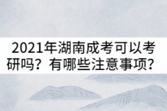 2021年湖南成考可以考研嗎？有哪些注意事項？