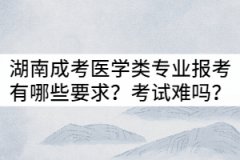 湖南成考醫(yī)學類專業(yè)報考有哪些要求？入學考試難嗎？