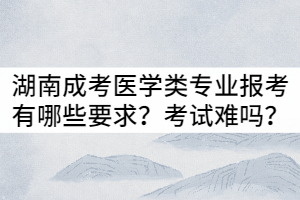 湖南成考醫(yī)學(xué)類專業(yè)報(bào)考有哪些要求？入學(xué)考試難嗎？
