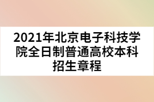 2021年北京電子科技學院全日制普通高校本科招生章程