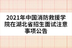 2021年中國消防救援學院在湖北省招生面試注意事項公告