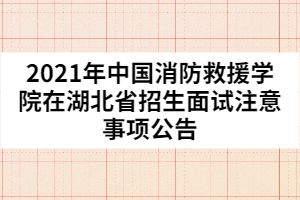 2021年中國消防救援學(xué)院在湖北省招生面試注意事項公告