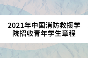 2021年中國(guó)消防救援學(xué)院招收青年學(xué)生章程