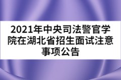 2021年中央司法警官學(xué)院在湖北省招生面試注意事項公告