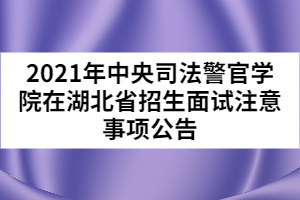 2021年中央司法警官學(xué)院在湖北省招生面試注意事項公告