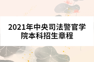 2021年中央司法警官學(xué)院本科招生章程
