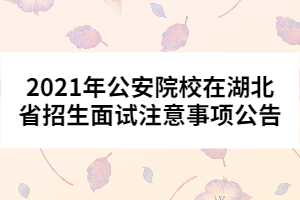 2021年公安院校在湖北省招生面試注意事項公告