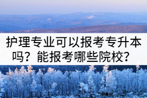 護(hù)理專業(yè)可以報(bào)考湖北專升本嗎？能報(bào)考哪些院校？
