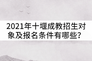 2021年十堰成人高考招生對(duì)象及報(bào)名條件有哪些？