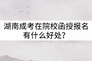 湖南成考在院校函授報名有什么好處？