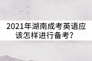 2021年湖南成考英語應(yīng)該怎樣進(jìn)行備考？