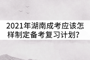 2021年湖南成人高考應該怎樣制定備考復習計劃？