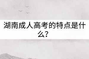 湖南成人高考的特點(diǎn)是什么？