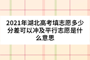 2021年湖北高考填志愿多少分差可以沖及平行志愿是什么意思