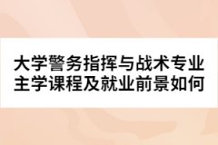 大學警務指揮與戰(zhàn)術專業(yè)主學課程及就業(yè)前景如何
