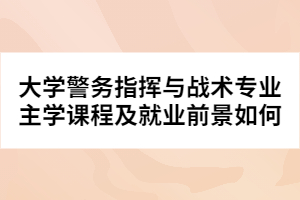 大學警務指揮與戰(zhàn)術專業(yè)主學課程及就業(yè)前景如何