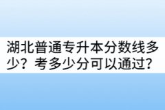 湖北普通專升本分?jǐn)?shù)線多少？考多少分可以通過？