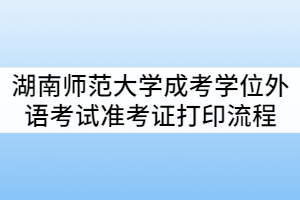 2021年湖南師范大學(xué)成考學(xué)位外語(yǔ)考試準(zhǔn)考證打印流程