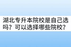 湖北專升本院校是自己選嗎？可以選擇哪些院校？