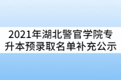 2021年湖北警官學(xué)院普通專升本預(yù)錄取名單補充公示