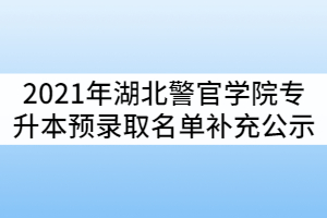 2021年湖北警官學(xué)院普通專升本預(yù)錄取名單補(bǔ)充公示