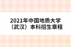 2021年中國地質(zhì)大學(xué)（武漢）本科招生章程