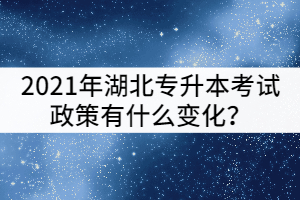 2021年湖北專升本考試政策和2020年相比有什么變化？