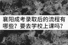襄陽成考錄取后的流程有哪些？需要去學(xué)校上課嗎？