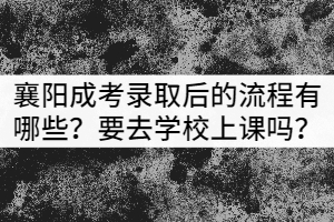 襄陽成考錄取后的流程有哪些？需要去學校上課嗎？