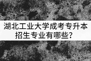湖北工業(yè)大學(xué)成考專升本招生專業(yè)有哪些？該怎么選？