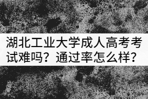 湖北工業(yè)大學(xué)成人高考考試難嗎？通過率怎么樣？