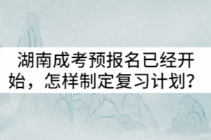 湖南成考預(yù)報(bào)名已經(jīng)開(kāi)始，怎樣制定復(fù)習(xí)計(jì)劃？