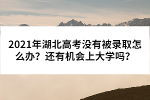 2021年湖北高考沒有被錄取怎么辦?還有機(jī)會上大學(xué)嗎?