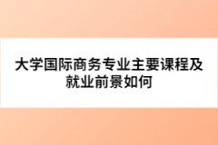 大學國際商務專業(yè)主要課程及就業(yè)前景如何