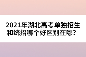 2021年湖北高考單獨招生和統(tǒng)招哪個好區(qū)別在哪？