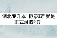 湖北專升本擬錄取就是正式錄取嗎？這兩者有什么區(qū)別？