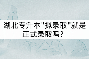 湖北專升本"擬錄取"就是正式錄取嗎？這兩者有什么區(qū)別？