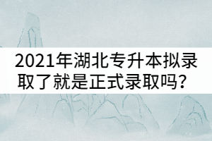 2021年湖北普通專升本擬錄取了就是正式錄取嗎？