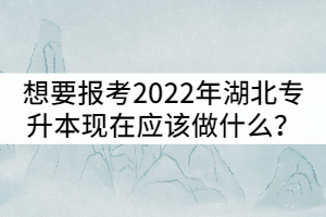 想要報考2022年湖北專升本現(xiàn)在應(yīng)該做什么？