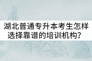 湖北普通專升本考生怎樣選擇靠譜的培訓機構？