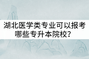 2022年湖北醫(yī)學(xué)類專業(yè)可以報考哪些專升本院校？