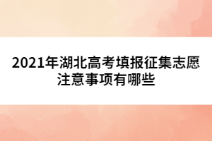 2021年湖北高考填報征集志愿注意事項有哪些