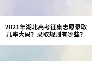 2021年湖北高考征集志愿錄取幾率大碼?錄取規(guī)則有哪些?