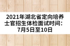2021年湖北省定向培養(yǎng)士官招生體檢面試時間：7月5日至10日