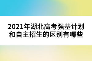 2021年湖北高考強基計劃和自主招生的區(qū)別有哪些